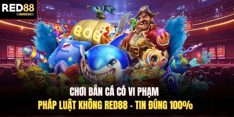 Chơi Bắn Cá Có Vi Phạm Pháp Luật Không Red88 - Tin Đúng 100%