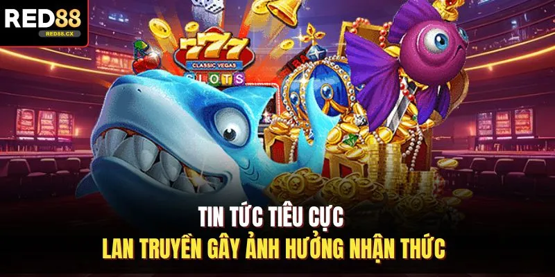 Tin tức tiêu cực lan truyền gây ảnh hưởng nhận thức